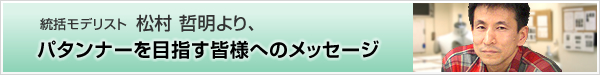 統括モデリスト 松村 哲明より、パタンナーを目指す皆様へのメッセージ